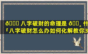 🐒 八字破财的命理是 🌸 什么「八字破财怎么办如何化解教你3个改运的方法」